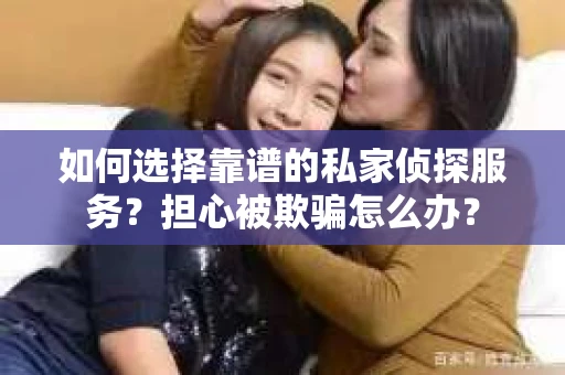 如何选择靠谱的私家侦探服务？担心被欺骗怎么办？