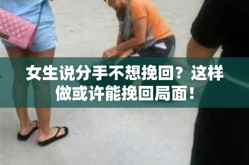 女生说分手不想挽回？这样做或许能挽回局面！
