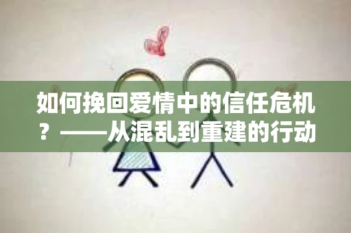如何挽回爱情中的信任危机？——从混乱到重建的行动指南