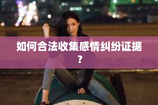 如何合法收集感情纠纷证据？