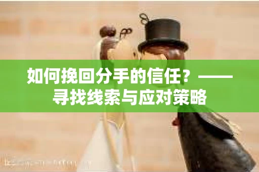 如何挽回分手的信任？——寻找线索与应对策略