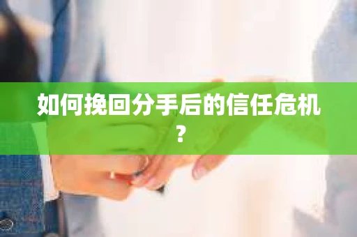 如何挽回分手后的信任危机？