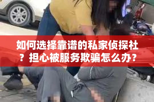 如何选择靠谱的私家侦探社？担心被服务欺骗怎么办？
