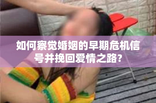 如何察觉婚姻的早期危机信号并挽回爱情之路？