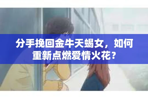 分手挽回金牛天蝎女，如何重新点燃爱情火花？