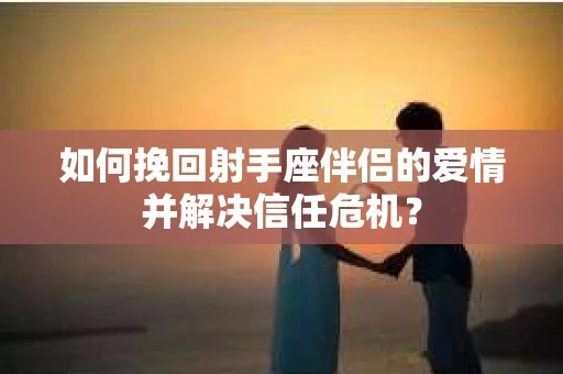 如何挽回射手座伴侣的爱情并解决信任危机？