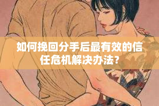 如何挽回分手后最有效的信任危机解决办法？