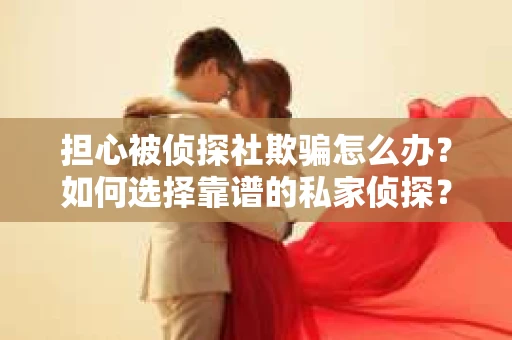 担心被侦探社欺骗怎么办？如何选择靠谱的私家侦探？