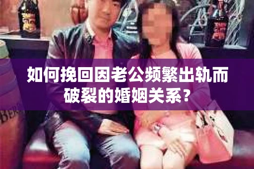 如何挽回因老公频繁出轨而破裂的婚姻关系？