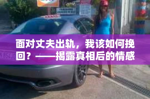 面对丈夫出轨，我该如何挽回？——揭露真相后的情感疗愈与人生决策