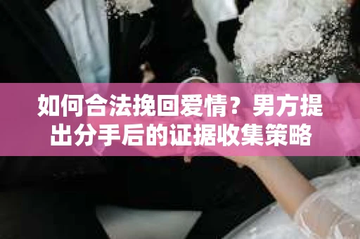 如何合法挽回爱情？男方提出分手后的证据收集策略