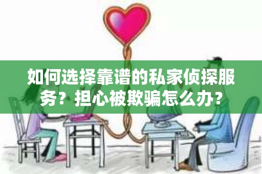 如何选择靠谱的私家侦探服务？担心被欺骗怎么办？