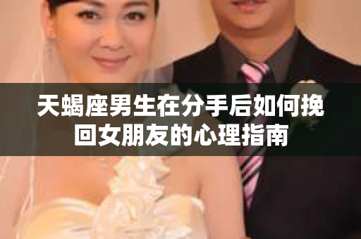 天蝎座男生在分手后如何挽回女朋友的心理指南
