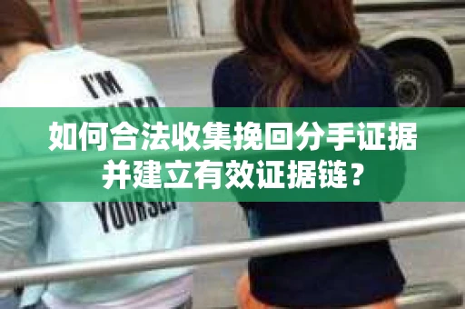 如何合法收集挽回分手证据并建立有效证据链？