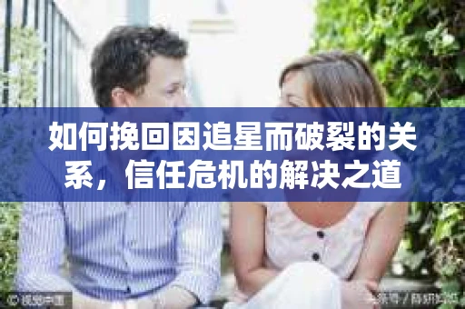 如何挽回因追星而破裂的关系，信任危机的解决之道