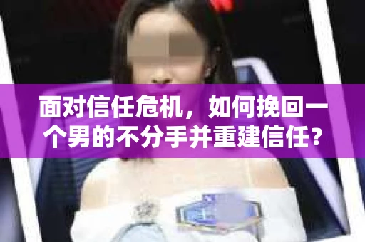 面对信任危机，如何挽回一个男的不分手并重建信任？