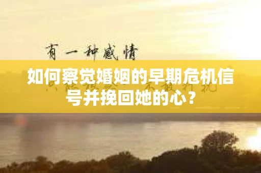 如何察觉婚姻的早期危机信号并挽回她的心？