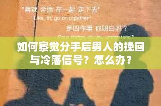 如何察觉分手后男人的挽回与冷落信号？怎么办？