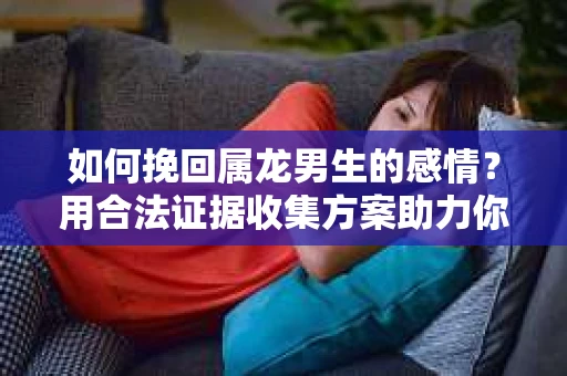 如何挽回属龙男生的感情？用合法证据收集方案助力你的努力？