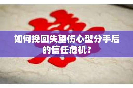如何挽回失望伤心型分手后的信任危机？