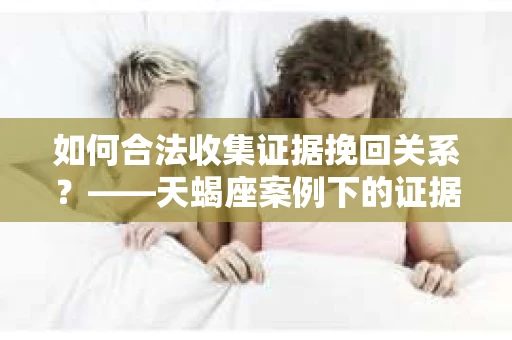 如何合法收集证据挽回关系？——天蝎座案例下的证据收集策略