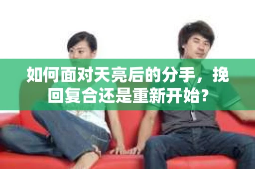 如何面对天亮后的分手，挽回复合还是重新开始？