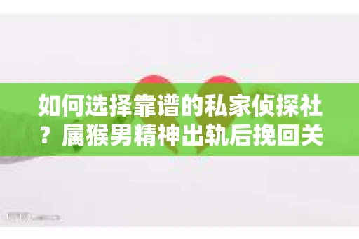 如何选择靠谱的私家侦探社？属猴男精神出轨后挽回关系的关键一步