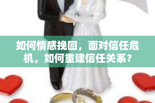 如何情感挽回，面对信任危机，如何重建信任关系？