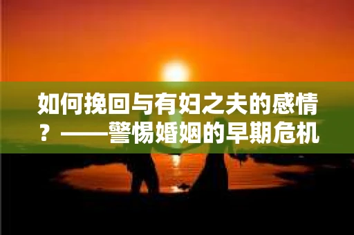 如何挽回与有妇之夫的感情？——警惕婚姻的早期危机信号
