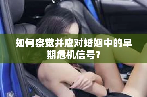 如何察觉并应对婚姻中的早期危机信号？