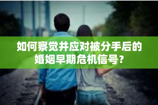 如何察觉并应对被分手后的婚姻早期危机信号？