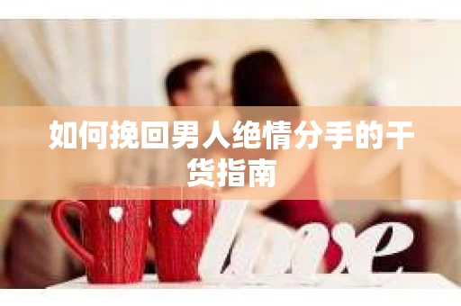 如何挽回男人绝情分手的干货指南