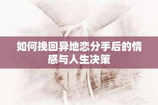 如何挽回异地恋分手后的情感与人生决策