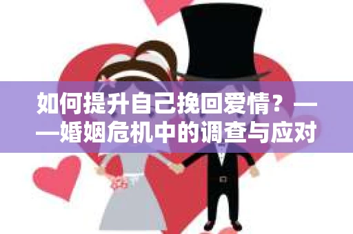 如何提升自己挽回爱情？——婚姻危机中的调查与应对策略