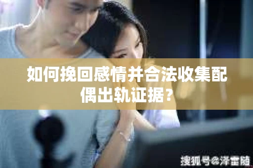 如何挽回感情并合法收集配偶出轨证据？