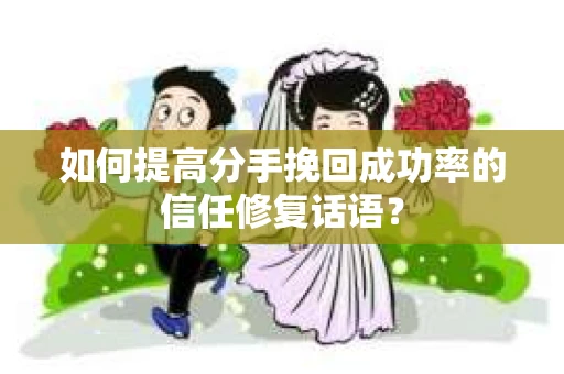 如何提高分手挽回成功率的信任修复话语？