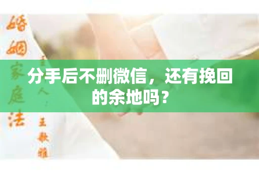 分手后不删微信，还有挽回的余地吗？