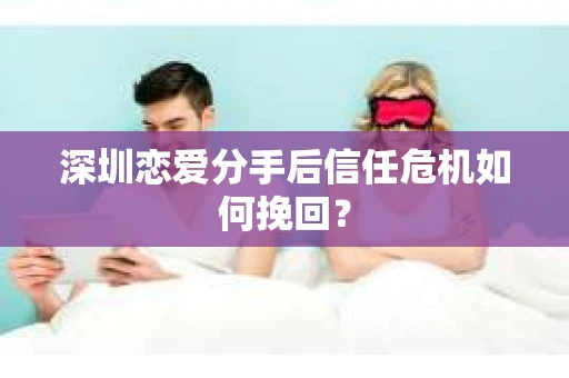 深圳恋爱分手后信任危机如何挽回？