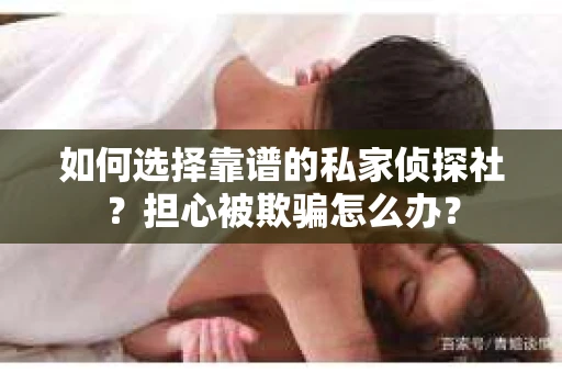 如何选择靠谱的私家侦探社？担心被欺骗怎么办？