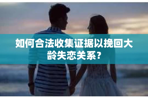 如何合法收集证据以挽回大龄失恋关系？