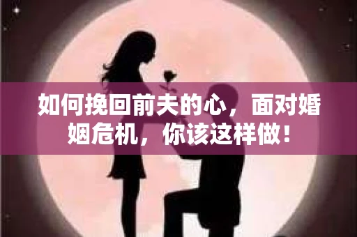 如何挽回前夫的心，面对婚姻危机，你该这样做！