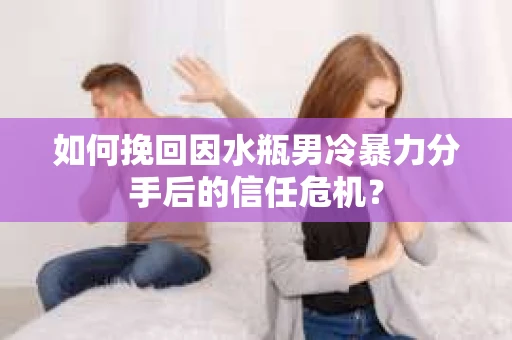 如何挽回因水瓶男冷暴力分手后的信任危机？