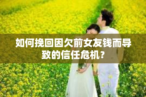 如何挽回因欠前女友钱而导致的信任危机？
