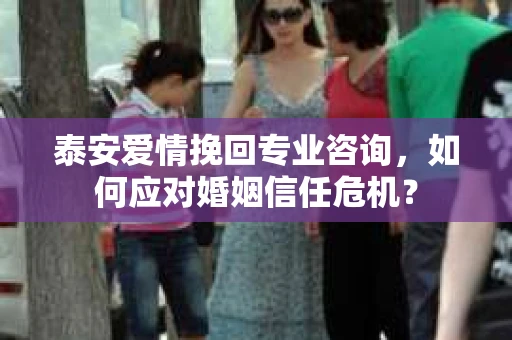 泰安爱情挽回专业咨询，如何应对婚姻信任危机？