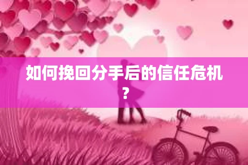 如何挽回分手后的信任危机？