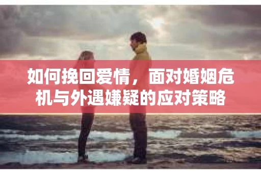如何挽回爱情，面对婚姻危机与外遇嫌疑的应对策略