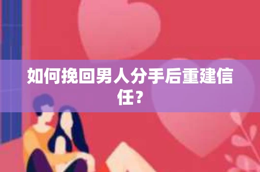 如何挽回男人分手后重建信任? 如何挽回男人分手后重建信任?