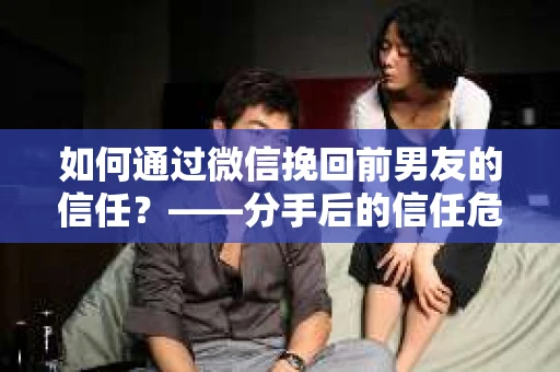 如何通过微信挽回前男友的信任？——分手后的信任危机解决方案