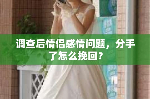 调查后情侣感情问题，分手了怎么挽回？