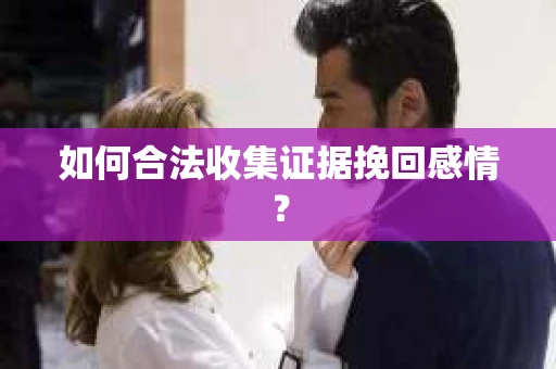 如何合法收集证据挽回感情？